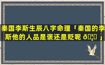秦国李斯生辰八字命理「秦国的李斯他的人品是褒还是贬呢 🦈 」